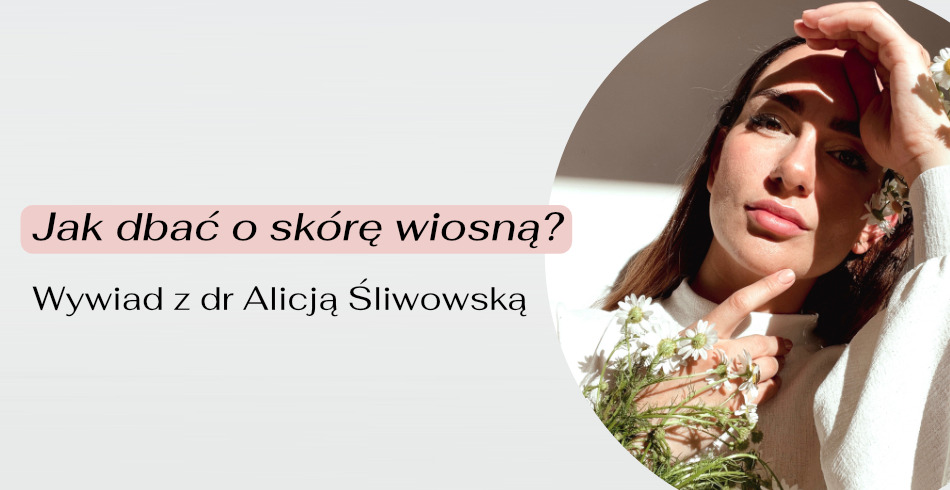 Jak dbać o skórę wiosną? Wywiad z dr Alicją Śliwowską
