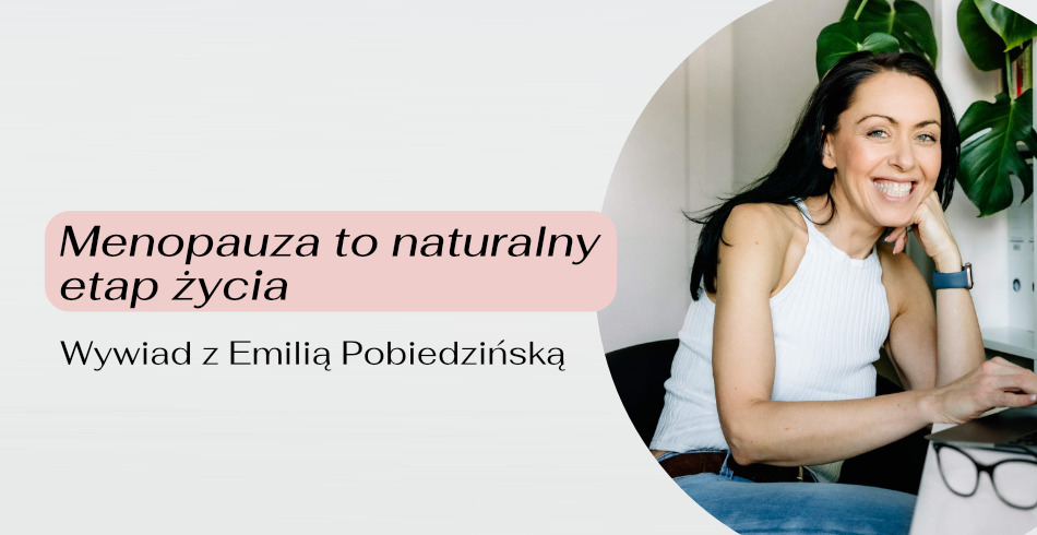 Menopauza to naturalny etap życia. Wywiad z Emilią Pobiedzińską