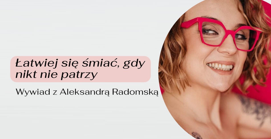 Łatwiej się śmiać, gdy nikt nie patrzy. Wywiad z Aleksandrą Radomską