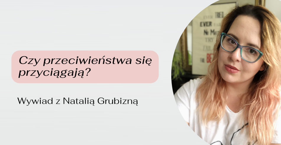 Czy przeciwieństwa się przyciągają? Wywiad z Natalią Grubizną
