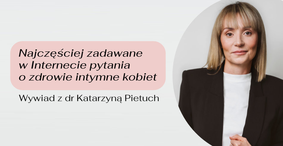 Najczęściej zadawane w Internecie pytania o zdrowie intymne kobiet. Wywiad z dr Katarzyną Pietuch