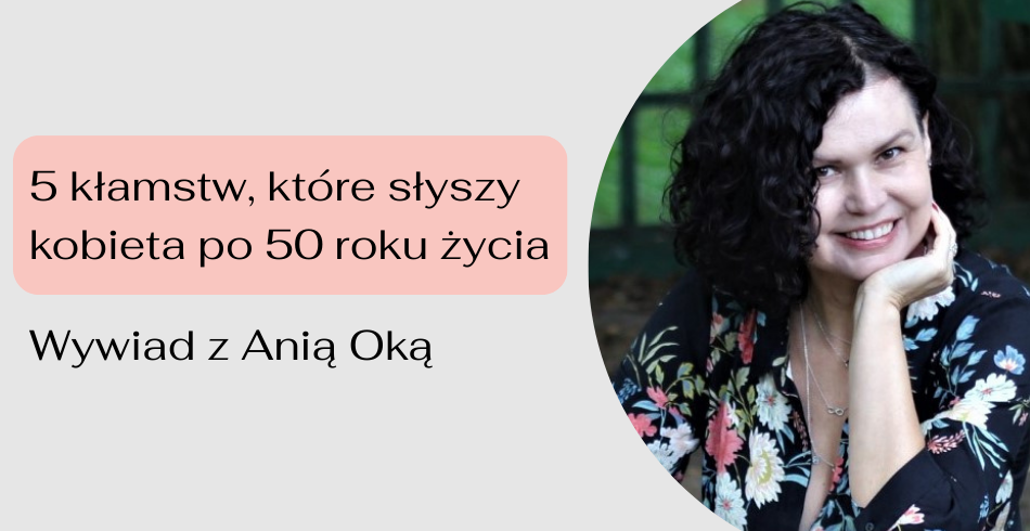5 kłamstw, które słyszy kobieta po 50 roku życia. Wywiad z Anią Oką 