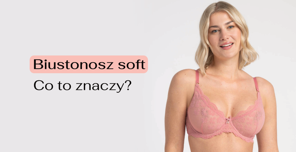 Biustonosz soft – co to znaczy? Czym jest miękki biustonosz i dla kogo będzie najlepszy?